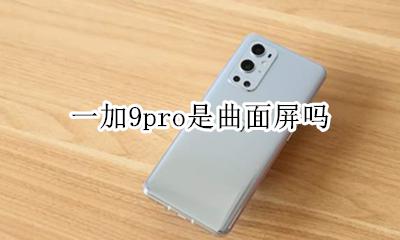 一加9pro是曲面屏吗 一加9pro是直屏还是曲屏