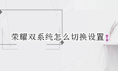 荣耀双系统怎么切换设置 荣耀手机双系统怎么切换方便