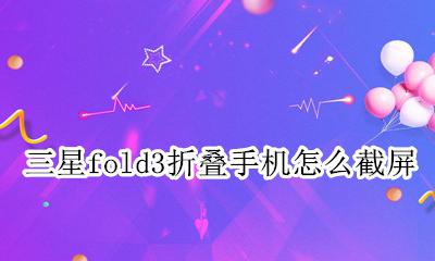 三星fold3折叠手机怎么截屏 三星折叠手机fold3怎么分屏