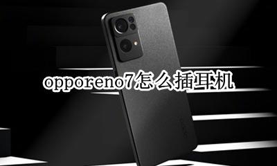 oppo手机怎么插耳机 opporeno7怎么插耳机