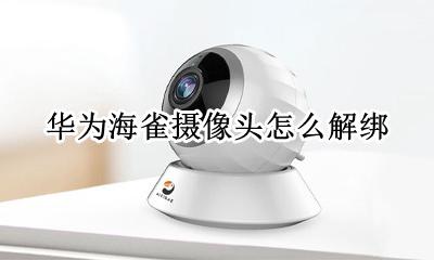 华为海雀摄像头怎么解绑 华为海雀摄像头连接教程