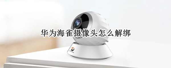 华为海雀摄像头怎么解绑