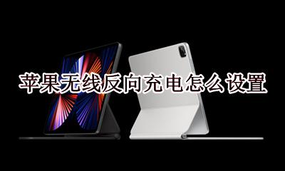 苹果无线反向充电怎么设置 苹果怎么开启反向无线充电
