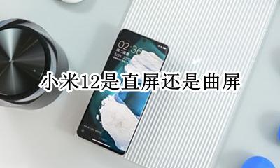 小米12是什么曲面屏 小米12是直屏还是曲屏