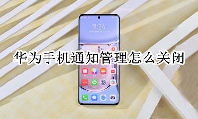 华为手机通知管理怎么关闭 华为手机通知管理已经关闭怎么还有通知