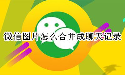 微信图片怎么合并成聊天记录 怎么把微信聊天记录合成一张图