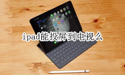 ipad能投屏到电视么 ipad能投屏到电视上吗?