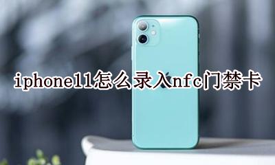 iphone11怎么录入nfc门禁卡 iphone11如何使用nfc门禁卡