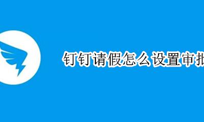 钉钉请假怎么设置审批人 钉钉请假审批流程怎么设置