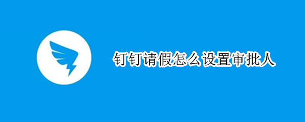 钉钉请假怎么设置审批人