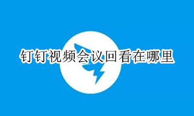 怎么回看钉钉视频会议 钉钉视频会议回看在哪里