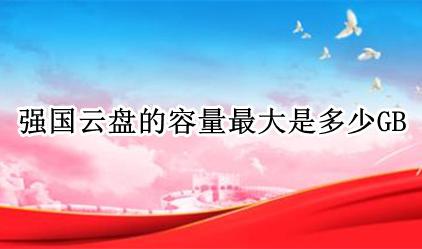 哪个云盘免费容量最大 强国云盘的容量最大是多少GB
