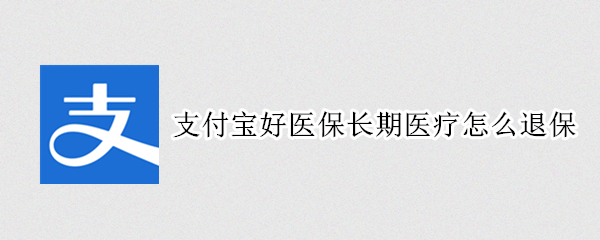 支付宝好医保长期医疗怎么退保