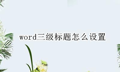 word三级标题怎么设置 word怎么设置一级标题二级标题三级标题