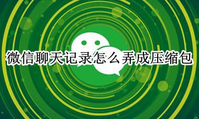 聊天记录怎么压缩成文件包 微信聊天记录怎么弄成压缩包