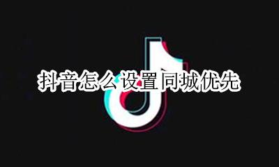 抖音怎么设置同城优先 抖音怎么开启同城推荐