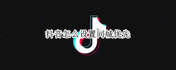 抖音怎么设置同城优先