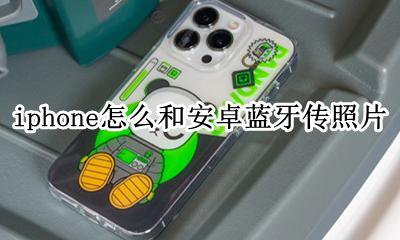 苹果手机和安卓怎么用蓝牙传照片 iphone怎么和安卓蓝牙传照片