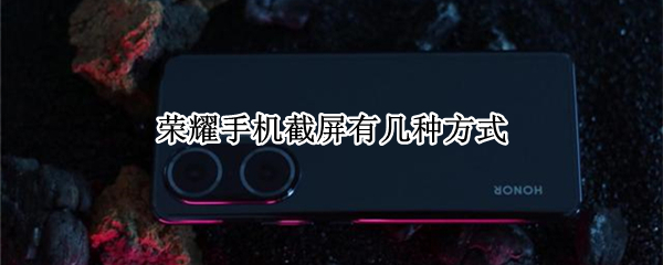 荣耀手机截屏有几种方式