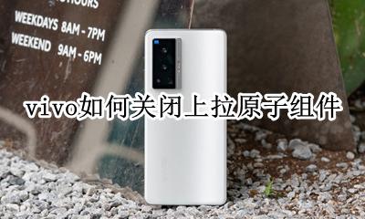 vivo原子组件怎么退出 vivo如何关闭上拉原子组件