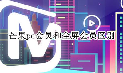 芒果pc会员和全屏会员区别 芒果视频pc移动会员和全屏影视会员的区别