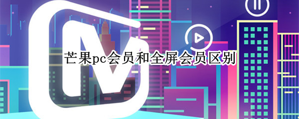 芒果pc会员和全屏会员区别