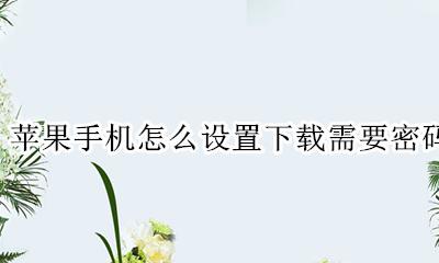 苹果手机怎么设置下载需要密码 苹果手机怎样设置下载需要密码