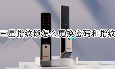 三星指纹锁怎样换密码 三星指纹锁怎么更换密码和指纹