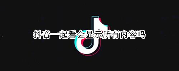 抖音一起看会显示所有内容吗