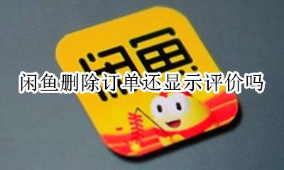 闲鱼删除订单还显示评价吗 闲鱼删了订单之后可以删除评价吗