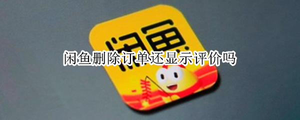 闲鱼删除订单还显示评价吗