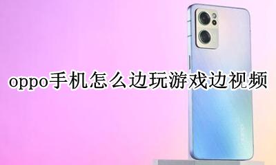 oppo手机怎么边玩游戏边视频 oppo手机怎么边玩游戏边聊天