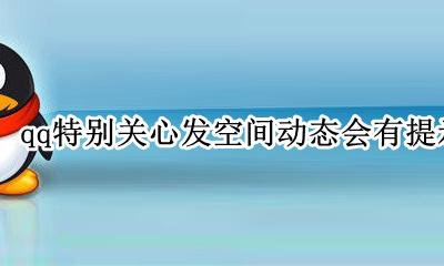 qq空间怎么看特别关心的动态 qq特别关心发空间动态会有提示吗