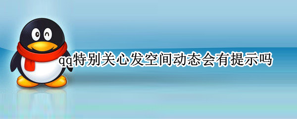 qq特别关心发空间动态会有提示吗