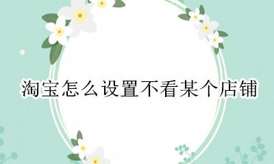 淘宝怎么设置不看某个店铺 淘宝怎么设置不让人看买了什么