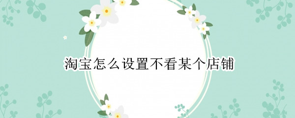 淘宝怎么设置不看某个店铺