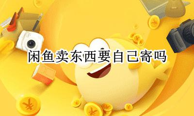 闲鱼卖东西要自己寄吗 闲鱼卖东西自己寄快递吗