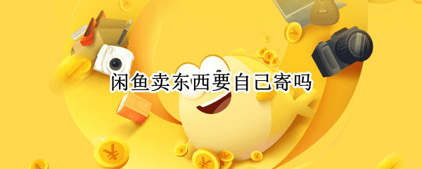 闲鱼卖东西要自己寄吗
