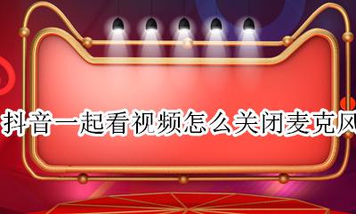 抖音直播如何关掉麦克风 抖音一起看视频怎么关闭麦克风