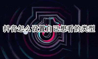 抖音怎么设置自己想看的类型 抖音上怎么设置可以有选择的