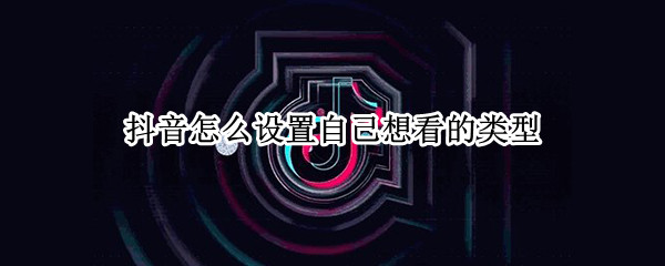 抖音怎么设置自己想看的类型