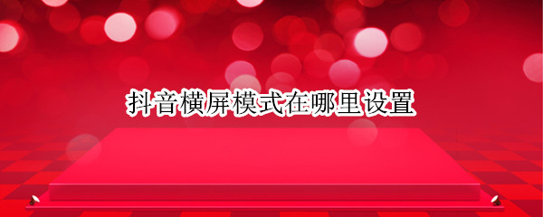 抖音横屏模式在哪里设置