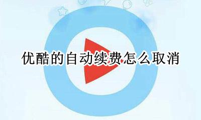 优酷自动续费咋取消 优酷的自动续费怎么取消