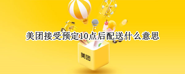 美团接受预定10点后配送什么意思