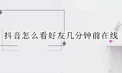 抖音好友显示几分钟前在线 抖音怎么看好友几分钟前在线