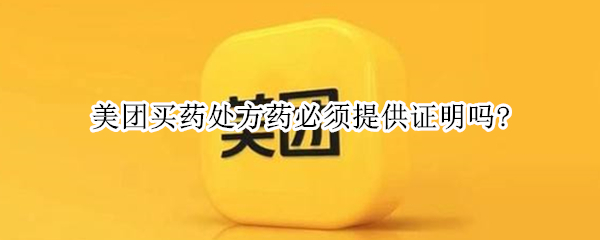 美团买药处方药必须提供证明吗?