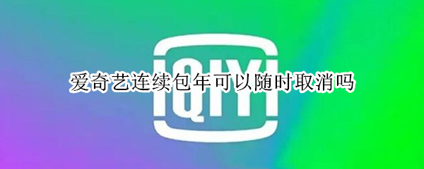 爱奇艺连续包年可以随时取消吗