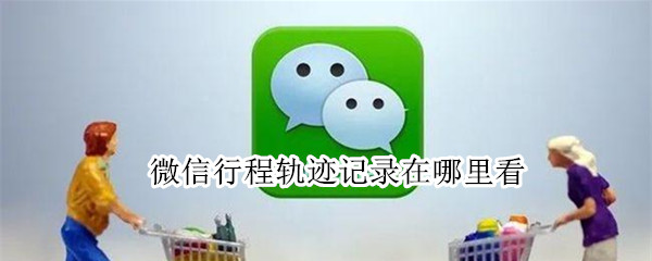 微信行程轨迹记录在哪里看
