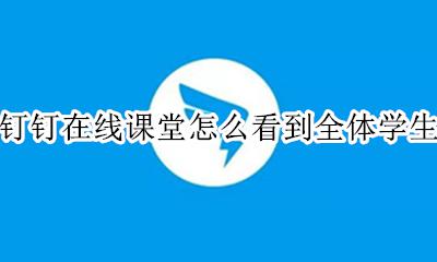 钉钉在线课堂怎么看到所有人 钉钉在线课堂怎么看到全体学生