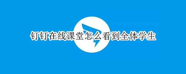 钉钉在线课堂怎么看到全体学生